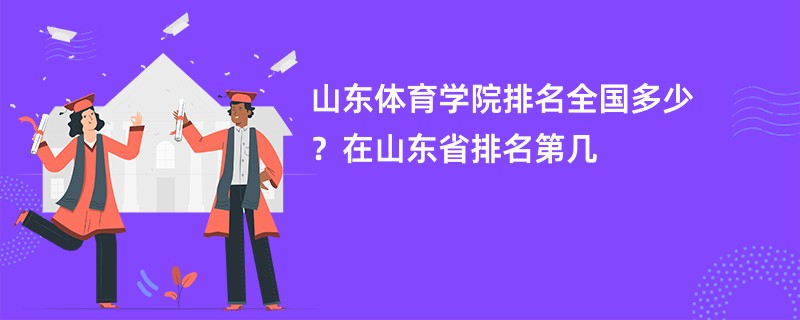 山东体育学院排名全国多少？在山东省排名第几