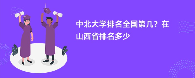 中北大学排名全国第几？在山西省排名多少