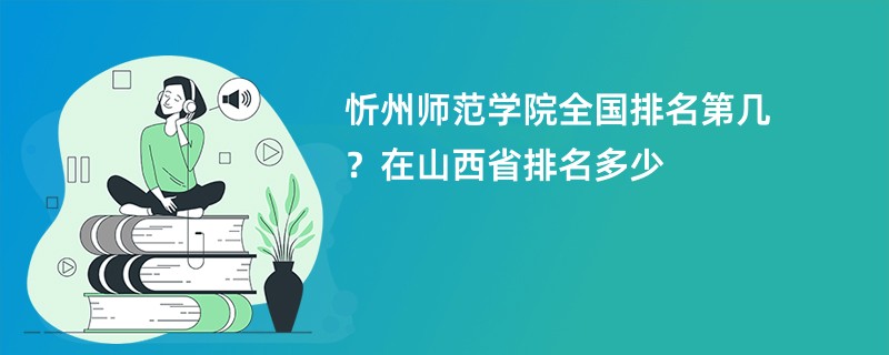 忻州师范学院全国排名第几?在山西省排名多少