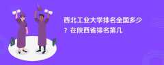 西北工业大学排名全国多少？在陕西省排名第几