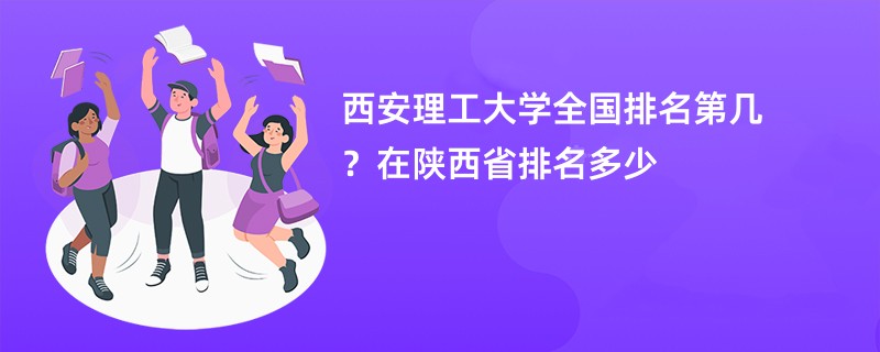 西安理工大学全国排名第几？在陕西省排名多少