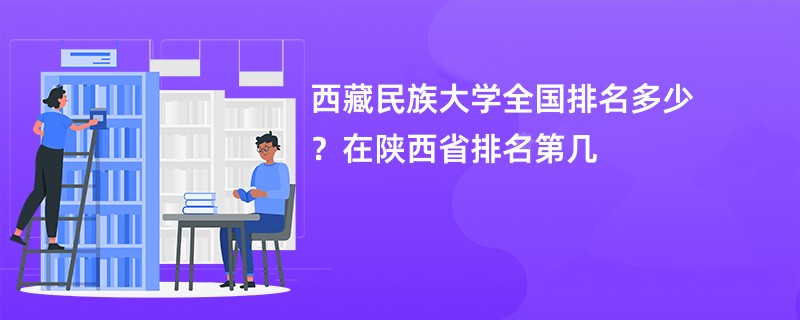 西藏民族大学全国排名多少？在陕西省排名第几