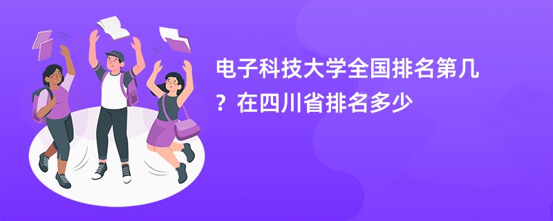 电子科技大学全国排名第几？在四川省排名多少