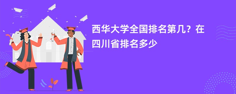 西华大学全国排名第几？在四川省排名多少