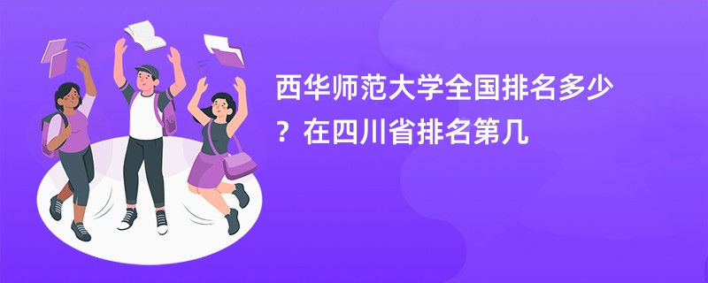 西华师范大学全国排名多少?在四川省排名第几