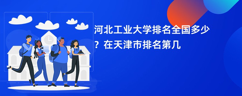 河北工业大学排名全国多少?在天津市排名第几