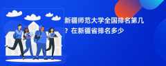 新疆师范大学全国排名第几？在新疆省排名多少