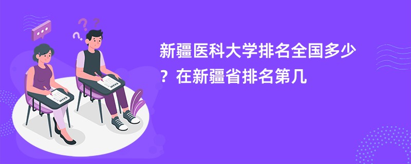 新疆医科大学排名全国多少？在新疆省排名第几