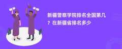 新疆警察学院排名全国第几？在新疆省排名多少