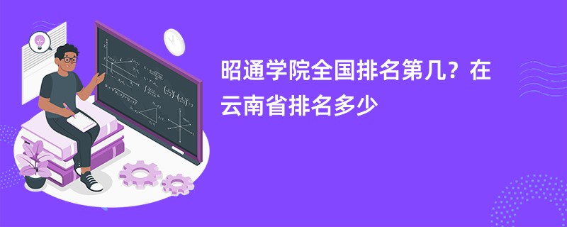 昭通学院全国排名第几？在云南省排名多少