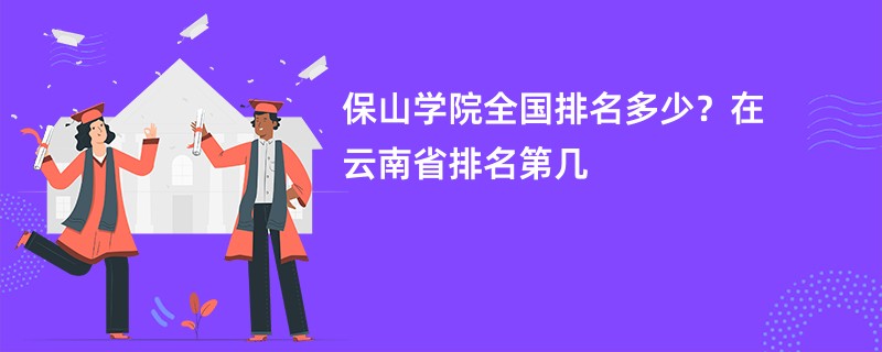 保山学院全国排名多少？在云南省排名第几