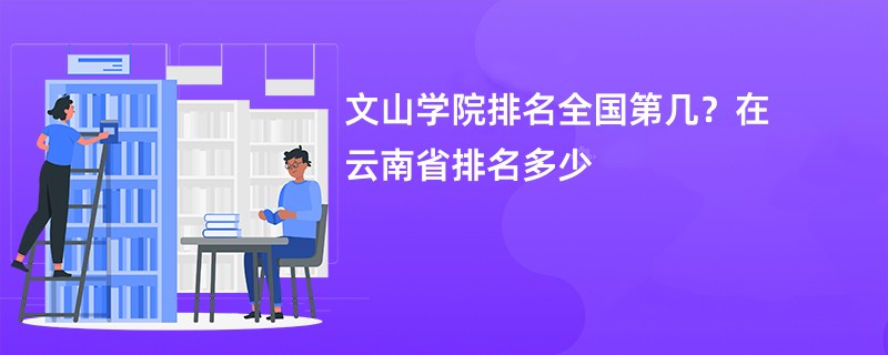 文山学院排名全国第几?在云南省排名多少