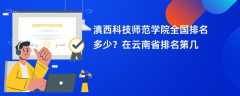 滇西科技师范学院全国排名多少？在云南省排名第几