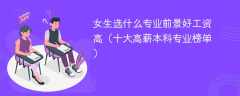 女生选什么专业前景好工资高（十大高薪本科专业榜单）