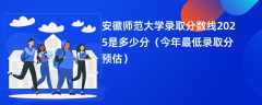 安徽师范大学录取分数线2025是多少分（今年最低录取分预估）