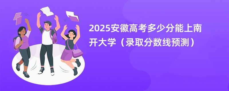 2025安徽高考多少分能上南开大学（录取分数线预测）