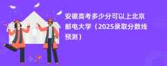 安徽高考多少分可以上北京邮电大学（2025录取分数线预测）