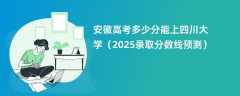 安徽高考多少分能上四川大学（2025录取分数线预测）