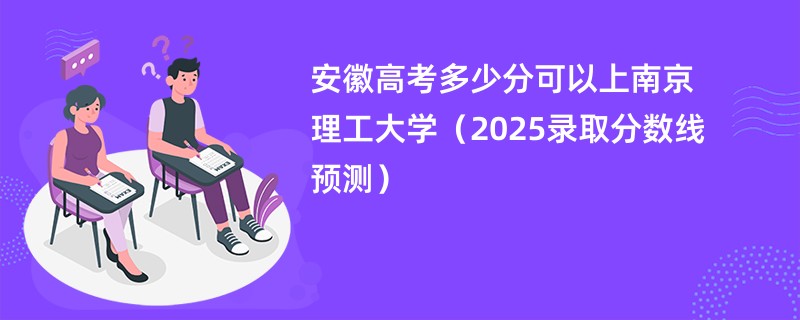 安徽高考多少分可以上南京理工大学（2025录取分数线预测）