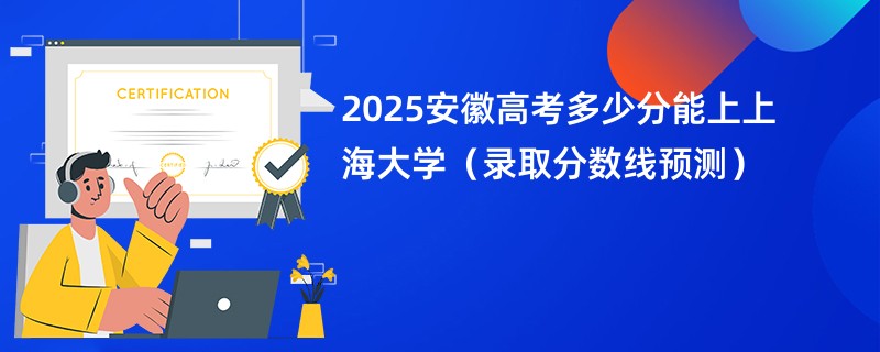 2025安徽高考多少分能上上海大学（录取分数线预测）