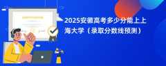 2025安徽高考多少分能上上海大学（录取分数线预测）