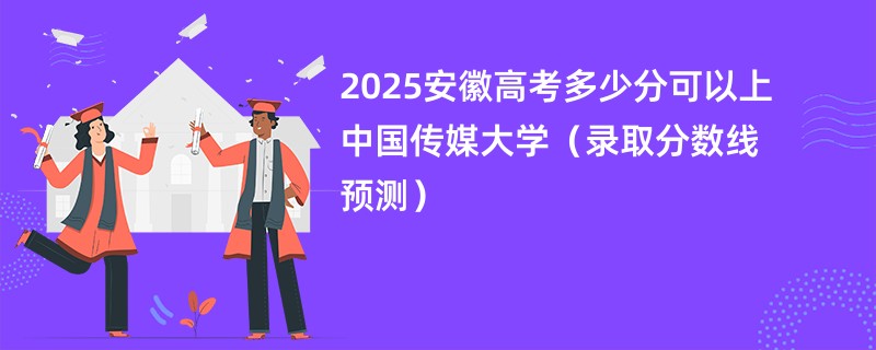 2025安徽高考多少分可以上中国传媒大学（录取分数线预测）
