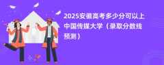 2025安徽高考多少分可以上中国传媒大学（录取分数线预测）