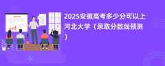 2025安徽高考多少分可以上河北大学（录取分数线预测）