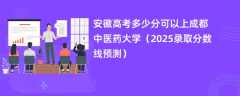 安徽高考多少分可以上成都中医药大学（2025录取分数线预测）