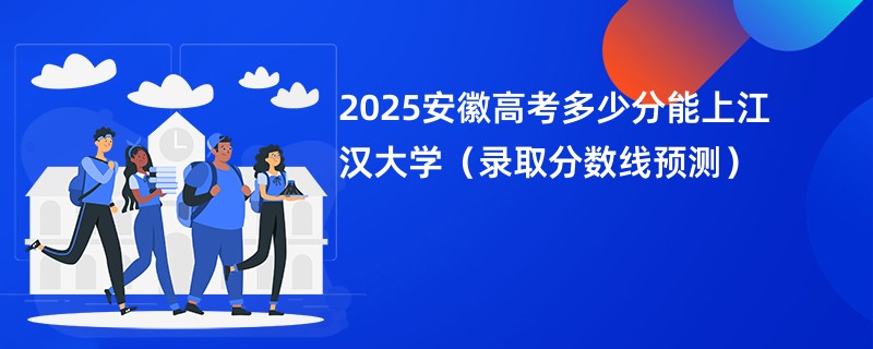 2025安徽高考多少分能上江汉大学（录取分数线预测）