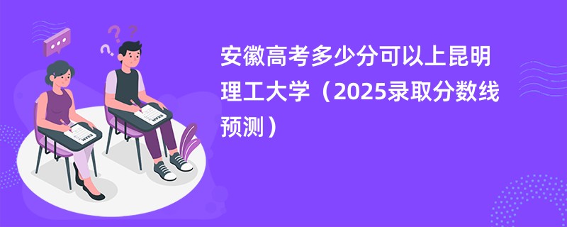 安徽高考多少分可以上昆明理工大学（2025录取分数线预测）