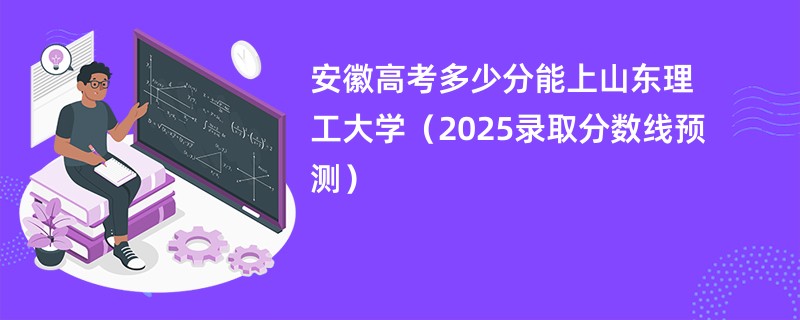 安徽高考多少分能上山东理工大学（2025录取分数线预测）