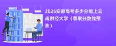 2025安徽高考多少分能上云南财经大学（录取分数线预测）