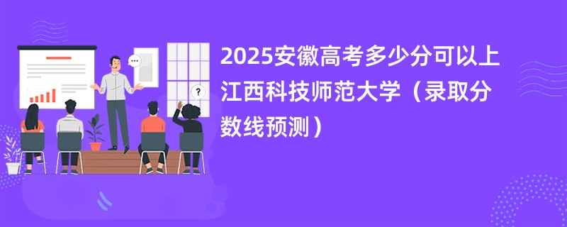 2025安徽高考多少分可以上江西科技师范大学（录取分数线预测）