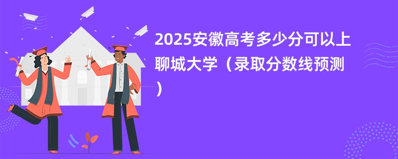 2025安徽高考多少分可以上聊城大学（录取分数线预测）