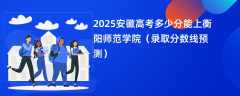 2025安徽高考多少分能上衡阳师范学院（录取分数线预测）