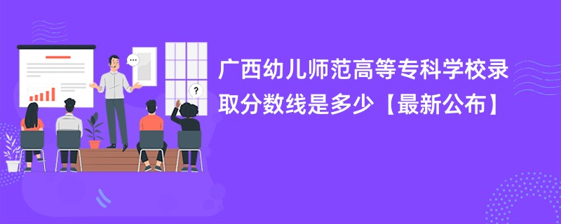广西幼儿师范高等专科学校录取分数线是多少【最新公布】