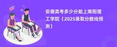 安徽高考多少分能上南阳理工学院（2025录取分数线预测）