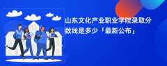 山东文化产业职业学院录取分数线2024是多少「最新公布」