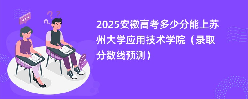 2025安徽高考多少分能上苏州大学应用技术学院（录取分数线预测）