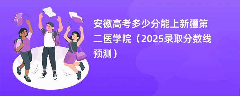 安徽高考多少分能上新疆第二医学院（2025录取分数线预测）
