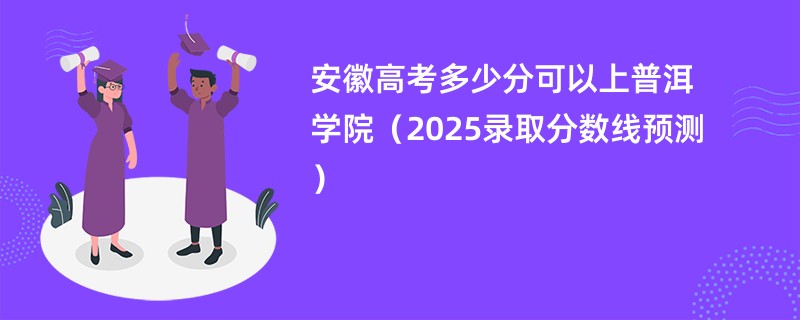 安徽高考多少分可以上普洱学院（2025录取分数线预测）