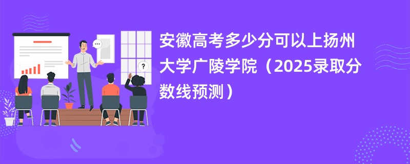 安徽高考多少分可以上扬州大学广陵学院（2025录取分数线预测）