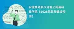 安徽高考多少分能上闽南科技学院（2025录取分数线预测）