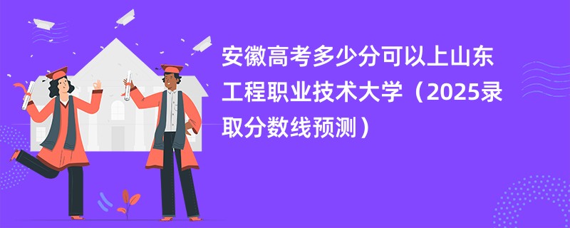 安徽高考多少分可以上山东工程职业技术大学（2025录取分数线预测）