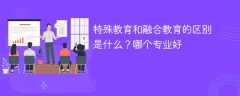 特殊教育和融合教育的区别是什么？哪个专业好