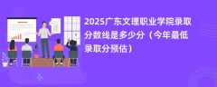 2025广东文理职业学院录取分数线是多少分（今年最低录取分预估）