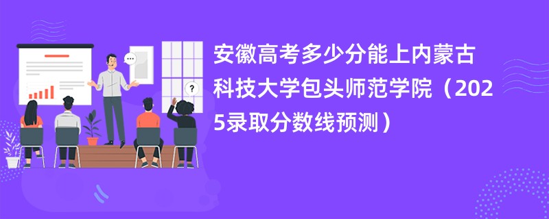 安徽高考多少分能上内蒙古科技大学包头师范学院（2025录取分数线预测）
