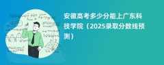 安徽高考多少分能上广东科技学院（2025录取分数线预测）