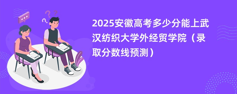2025安徽高考多少分能上武汉纺织大学外经贸学院（录取分数线预测）